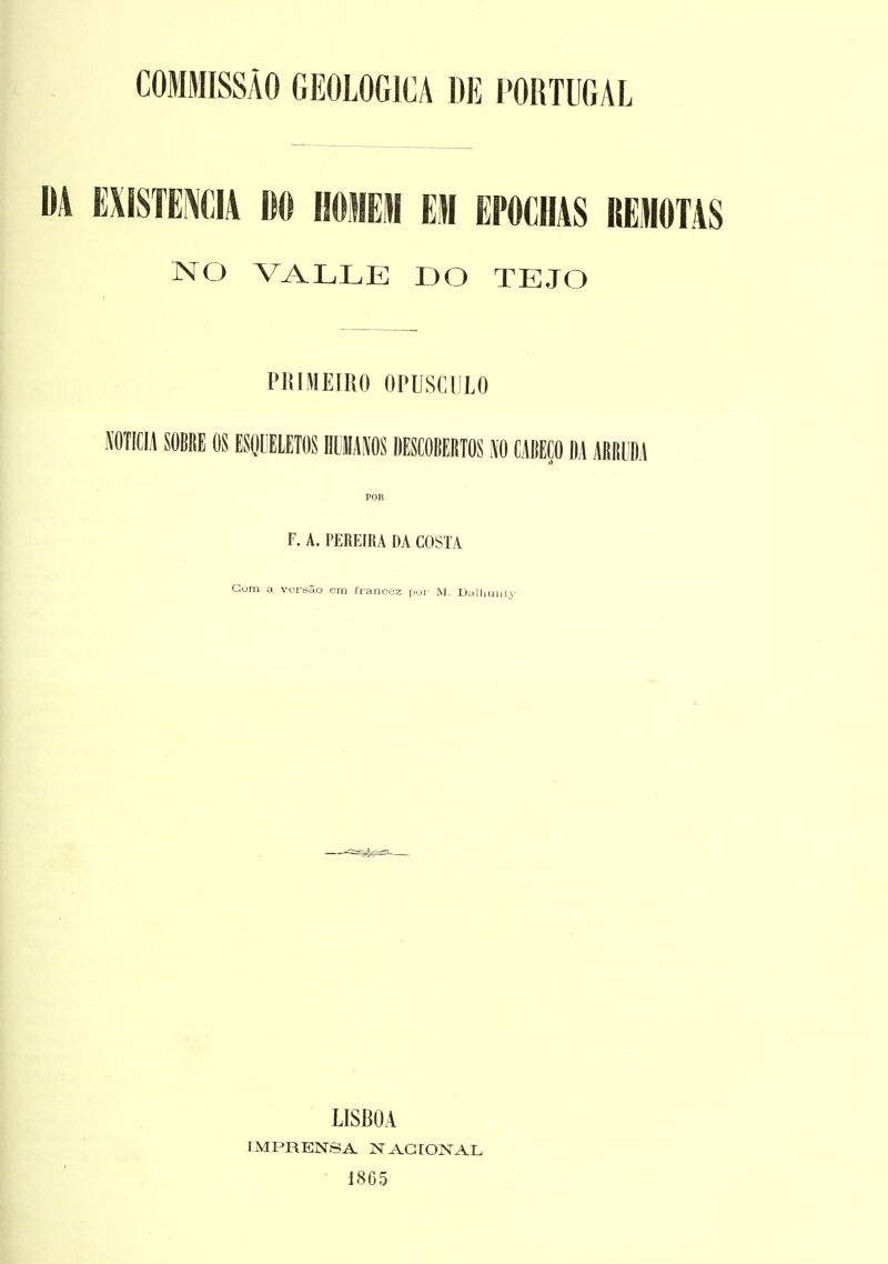 COMMISSÂO GEOLOGICA DE PORTUGAL DA mmm\i m homem em epochas reiiotas NO VALLE DO TEJO PRIMEIRO OPUSCDLO iWficiA mm os esoueietos immi mmmm m mm m miiu POR F. A. PEREIRA DA COSTA Gom a vcrsâo em francez por M. Dallmuli' LISBOA IMPRENSA NAGIONAL 1865