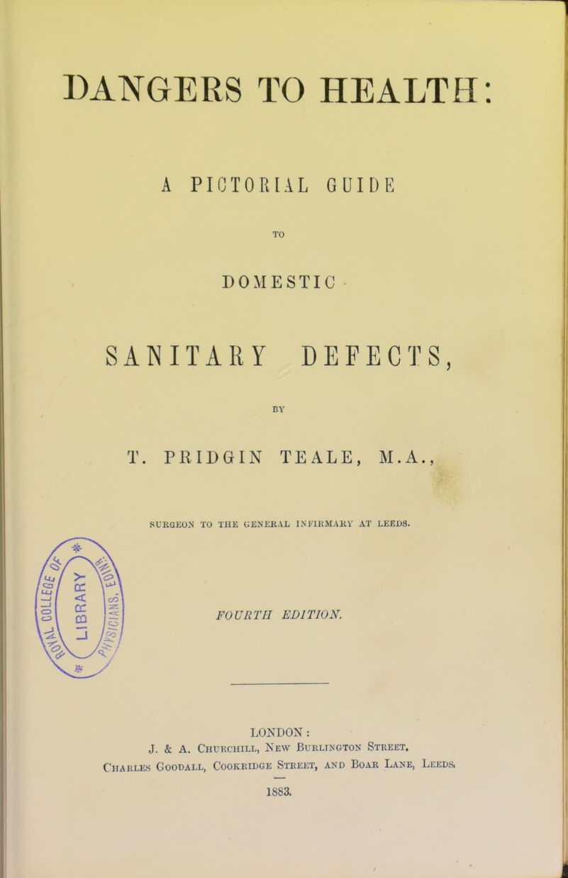 A PICTORIAL GUIDE TO DOMESTIC SANITARY DEFECTS, BY T. PR IDG IN TE ALE, M.A., SURGEON TO THE GENERAL INFIRMARY AT LEEDS. FOURTH EDITION. LONDON: J. & A. Churchill, New Burlington Street. Charles Goodall, G'ookridge Street, and Boar Lane, Leeds, 1SS3.