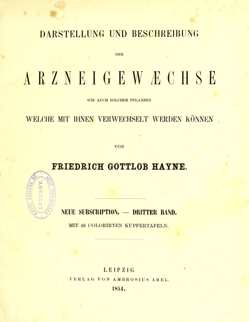 DARSTELLUNG UND BESCHREIBUNG DER Ä E Z N E I G E W E C H S E WIE AUCH SOLCHER PFLANZEN WELCHE MIT IHNEN VERWECHSELT WERDEN KÖNNEN FRIEDRICH GOTTLOB HAYNE. NEUE SUBSCRIPTION. - DRITTER RANI). MIT 48 COLORIRTEN KUPFERTAFELN. LEIPZIG VERLAG VON AMBROSIUS ABEL. 1854.