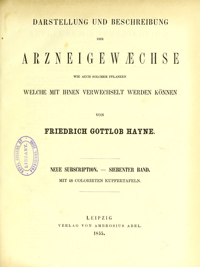 DARSTELLUNG UND BESCHREIBUNG DER ARZNEIGEWTCHSE WIE AUCH SOLCHER PFLANZEN WELCHE MIT IHNEN VERWECHSELT WERDEN KÖNNEN FRIEDRICH GOTTLOB HAYNE. NEUE SUBSCIHPTION. - SIEBENTER BAND. MIT 48 COLORIRTEN KUPFERTAFELN. L 1 P Z 1 G VERLAG VON AMBROSIUS ABEL. 1855.