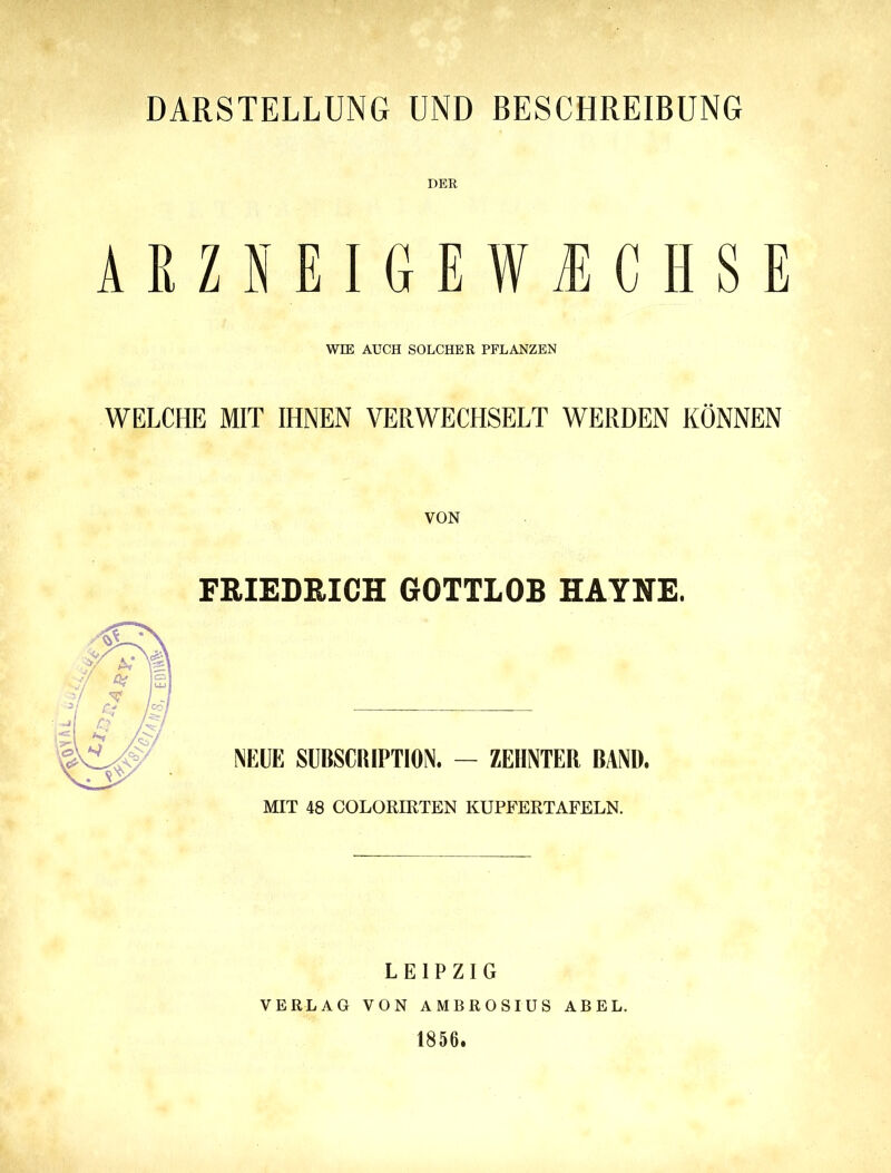 DARSTELLUNG UND BESCHREIBUNG DER ARZNEIGEWÜCHSE WIE AUCH SOLCHER PFLANZEN WELCHE MIT IHNEN VERWECHSELT WERDEN KÖNNEN FRIEDRICH GOTTLOB HAYNE. NEUE SUBSCRIPTION. — ZEHNTER BAND. MIT 48 COLORIRTEN KUPFERTAFELN. LEIPZIG VERLAG VON AMBROSIUS ABEL. 1856.