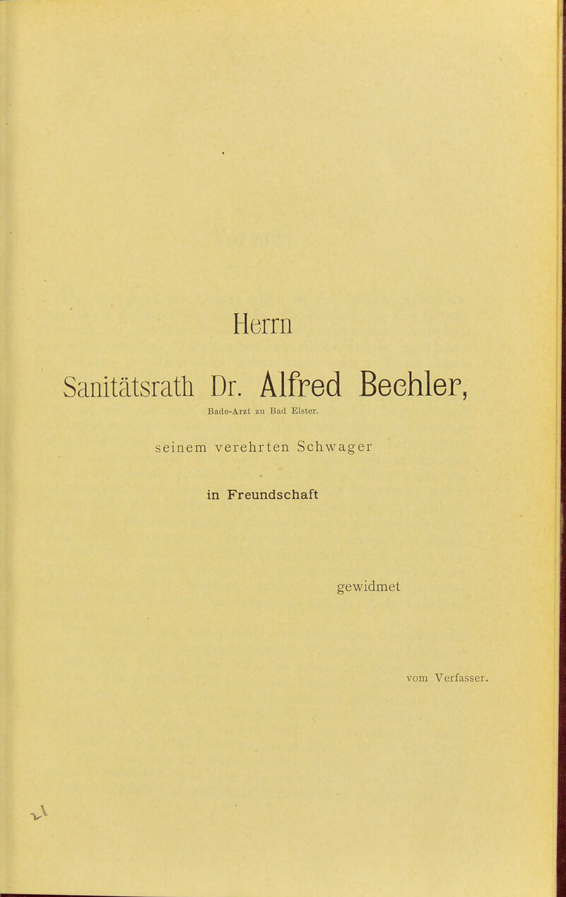 Herrn Sanitätsrath Dr. Alfred Beehler, Bade-Arzt zu Bad Elster. seinem verehrten Schwager in Freundschaft gewidmet vom Verfasser.