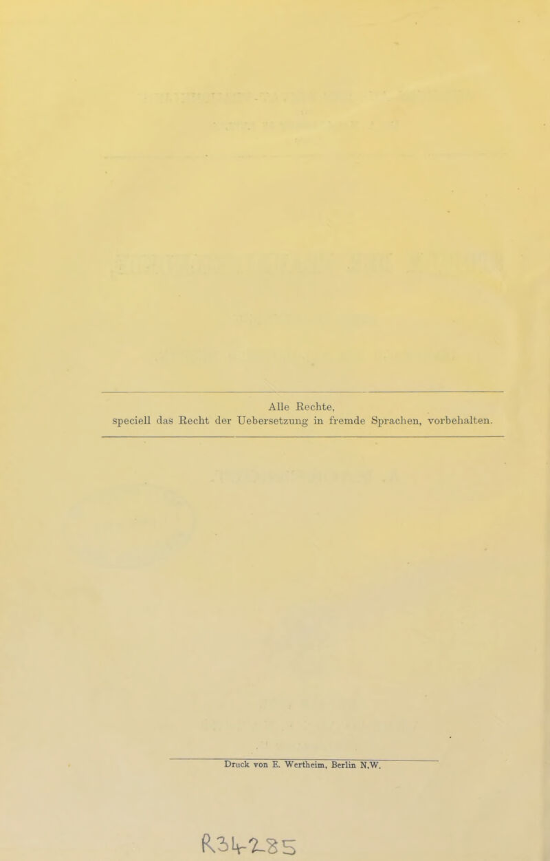 Alle Rechte, speciell das Recht der Uebersetzung in fremde Sprachen, Vorbehalten. Druck von E. Wertheim, Berlin N.W.