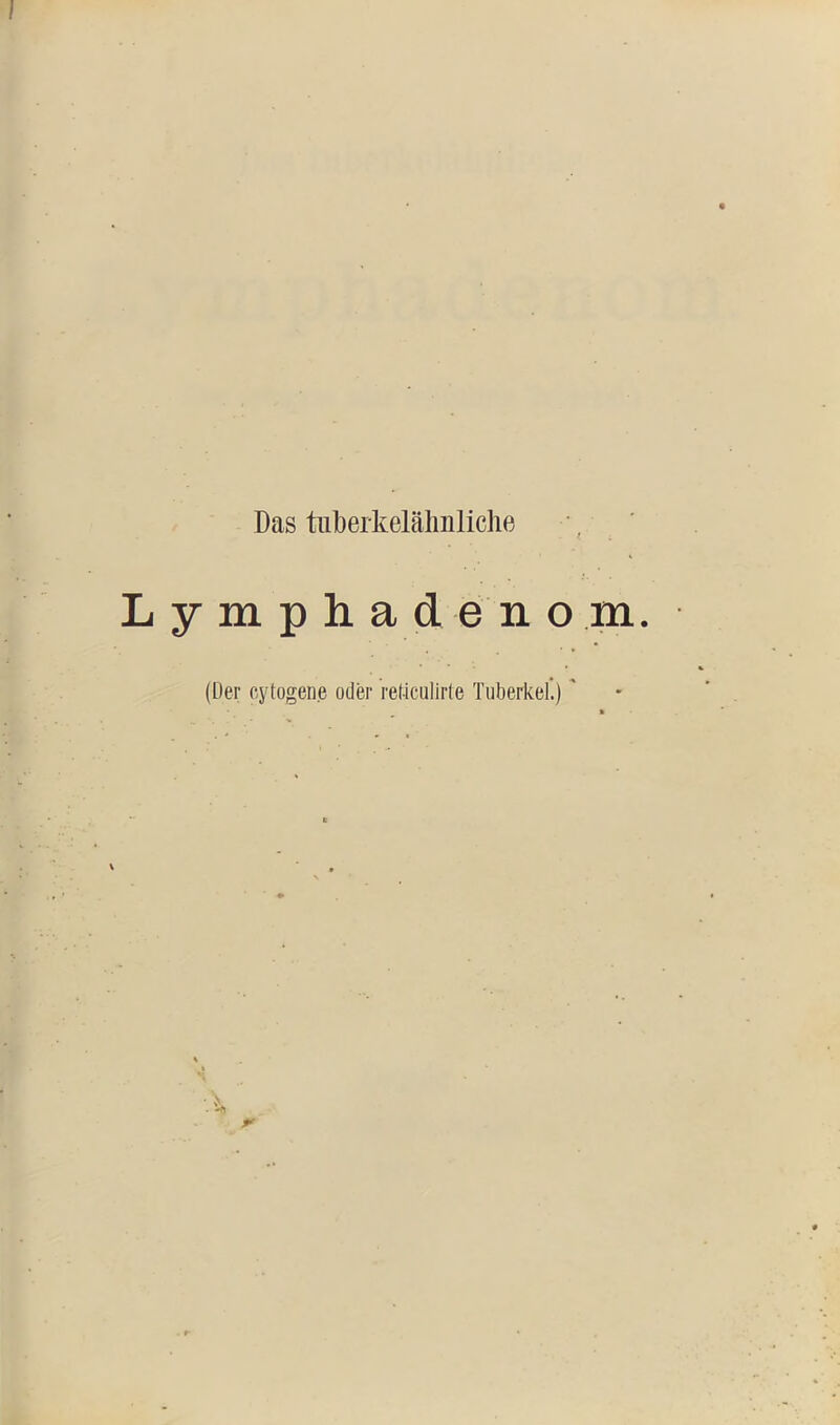 Das tiiDerkelälmliclie Lymphadeno m. (Der oytogene oder ret-iculirle Tuberkel.)'