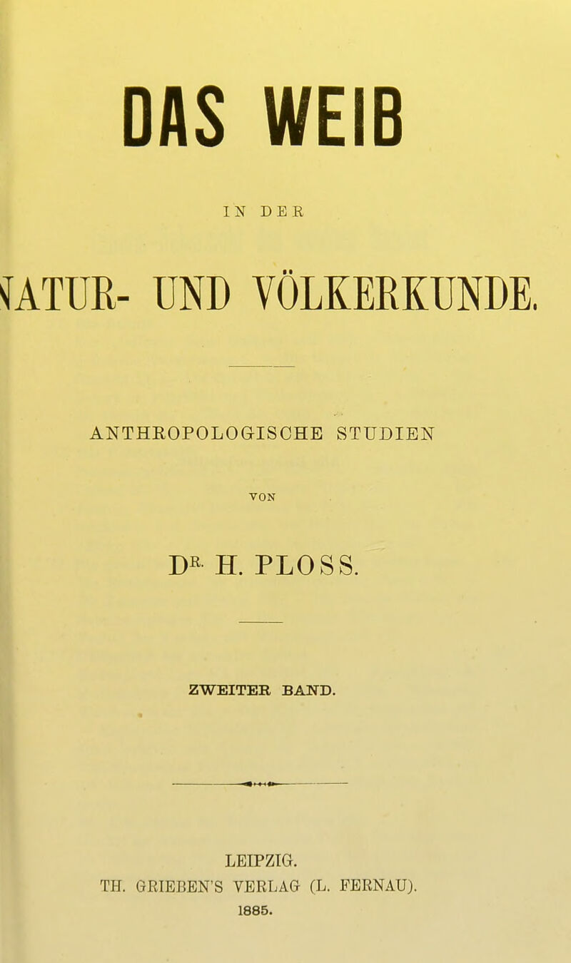 ' DAS WEIB IN DER ^ATUR- UND VÖLKERKUNDE. ANTHROPOLOGISCHE STUDIEN VON DK H. PLOSS. ZWEITER BAND. LEIPZIG. TH. GRIEBEN'S VERLAG (L. PERNAU). 1885.