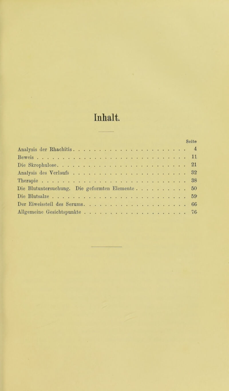 Inhalt. Seite Analysis der Rhachitis 4 Beweis 11 Die Skrophulose 21 Analysis des Verlaufs 32 Therapie 38 Die Blutuntersuchung. Die geformten Elemente 50 Die Blutsalze 59 Der Eiweissteil des Serums 66 Allgemeine Gesichtspunkte 76