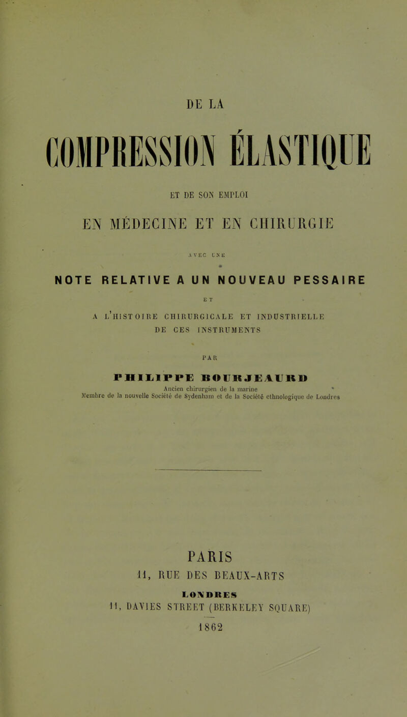 r ET DE SON EMPLOI EN MÉDECINE ET EN CHIRLRGIE AVEC UNE NOTE RELATIVE A UN NOUVEAU PESSAIRE E T A l’iiistoiiie chirurgicale et industrielle DE CES INSTRUMENTS PAU PHIIilPPE BOIJKJEAlIliU Ancien chirurgien de la marine ' ]l!enibrc de la nouvelle Société de Sydenham el de la Société ethnologique de Londres PARIS 11, RUE DES BEAUX-ARTS LOIMDKES 11, DAVIES STREET (BERKELEY SQUARE) 1862