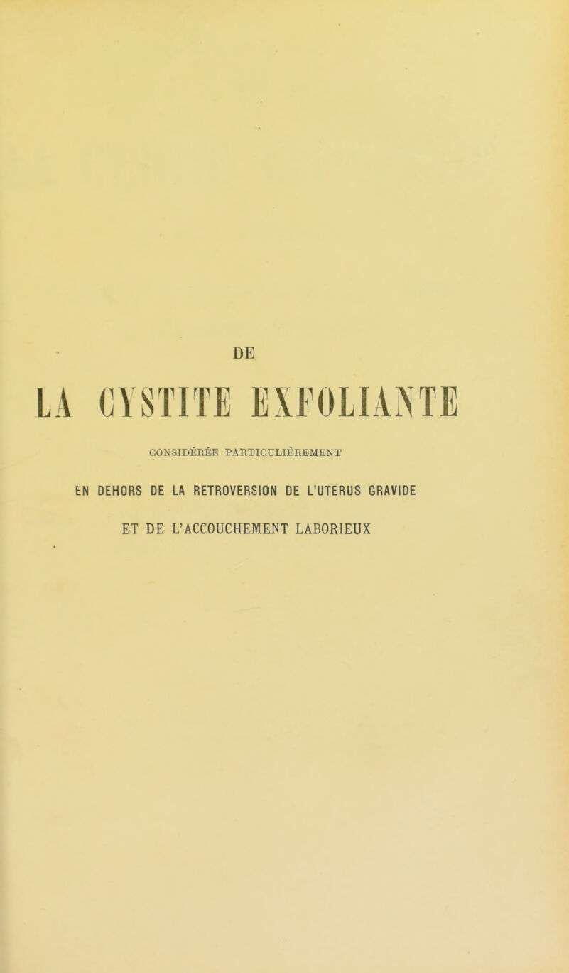 LA CYSTITE EXFOLIANTE CONSIDÉRÉE PARTICULIÈREMENT EN DEHORS DE LA RETROVERSION DE L'UTERUS GRAVIDE ET DE L'ACCOUCHEMENT LABORIEUX