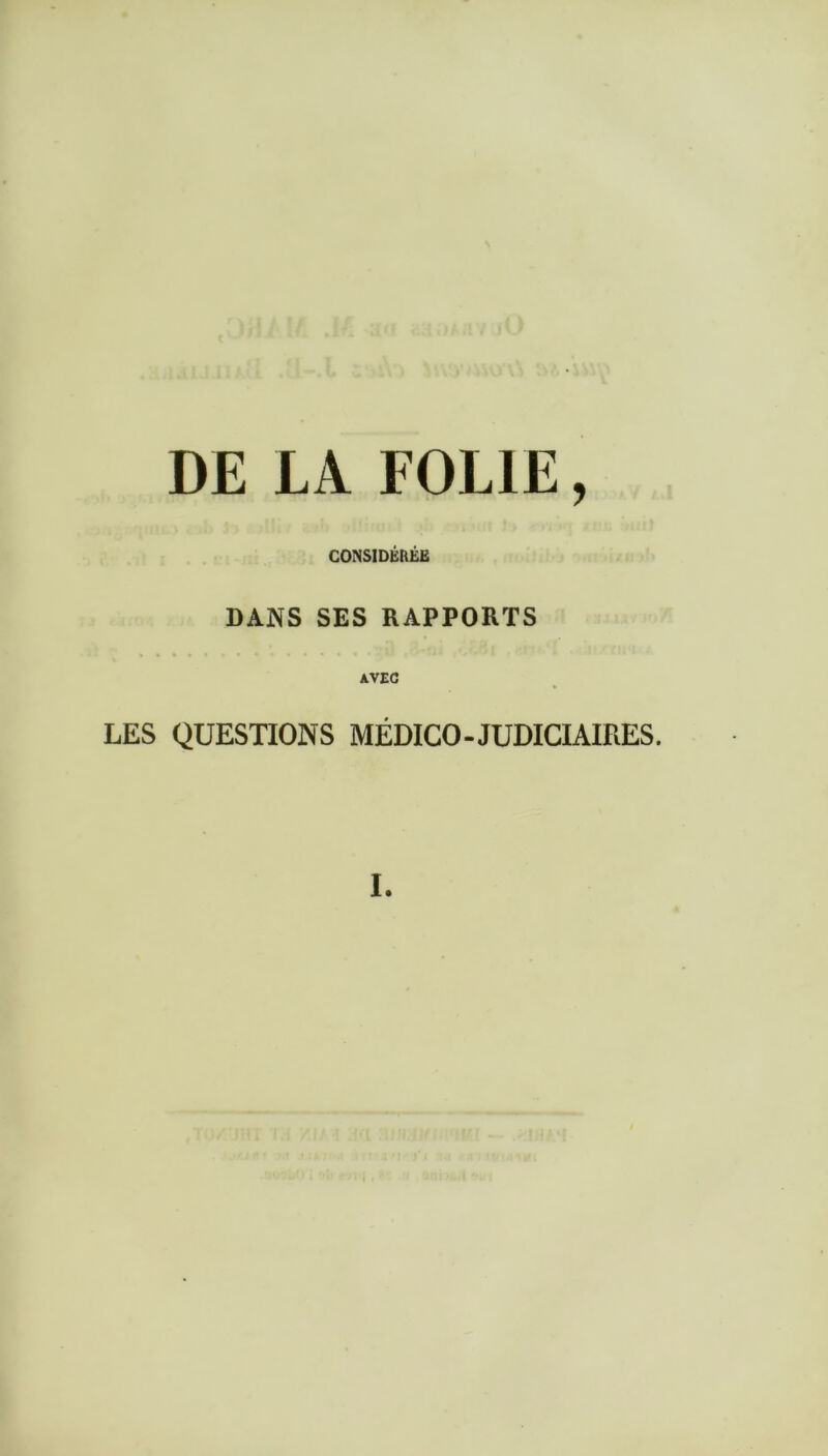 DE LA FOLIE, CONSIDÉRÉE DANS SES RAPPORTS AVEC LES QUESTIONS MÉDICO-JUDICIAIRES.