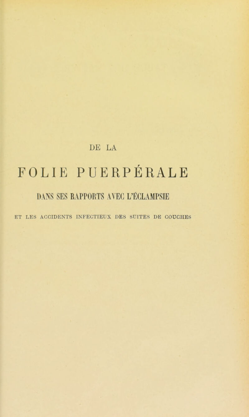 DE LA FOLIE PUERPÉRALE DANS SES RAPPORTS AVEC L'ÉCLAMPSIE ET LES ACCIDENTS INFECTIEUX DES SUITES DE COUCHES