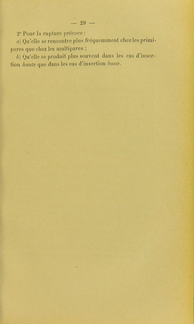 T Pour la riiplure précoce : a) Qu'elle se rencontre plus fréquemment chez les primi- pares que chez les multipares ; ô) Qu'elle se produit plus souvent dans les cas d'inser- tion haute que dans les cas d'insertion basse.