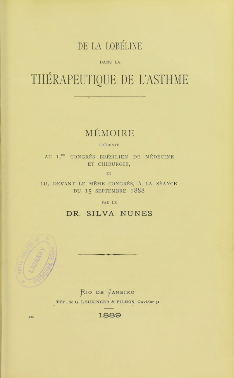 DANS LA THÉRAPEUTIQUE DE L’ASTHME MÉMOIRE PRÉSENTÉ AU I.KR CONGRÈS BRÉSILIEN DE MÉDECINE ET CHIRURGIE, ET LU, DEVANT LE MÊME CONGRÈS, À LA SÉANCE DU 15 SEPTEMBRE 1888 PAR LE DR. SILVA NUNES j*IO DE jlANEIRO TYP. de G. LEUZINGER & FILHOS, Ouvidor 31 830 1889