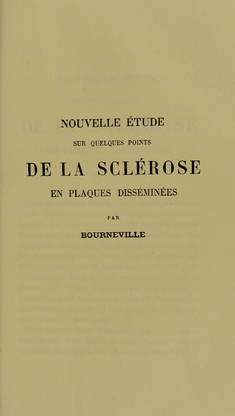 NOUVELLE ÉTUDE SUR QUELQUES POINTS DE LA SCLÉROSE EN PLAQUES DISSÉMINÉES PAR BOURNEVILLE