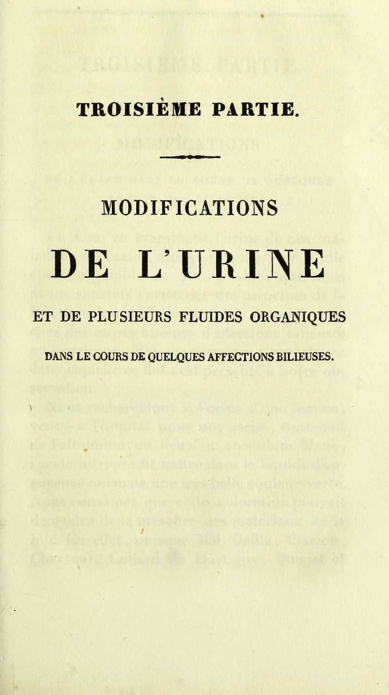 TROISIÈME PARTIE. MODIFICATIONS DE LURINE ET DE PLUSIEURS FLUIDES ORGANIQUES DANS LE COURS DE QUELQUES AFFECTIONS BILIEUSES.