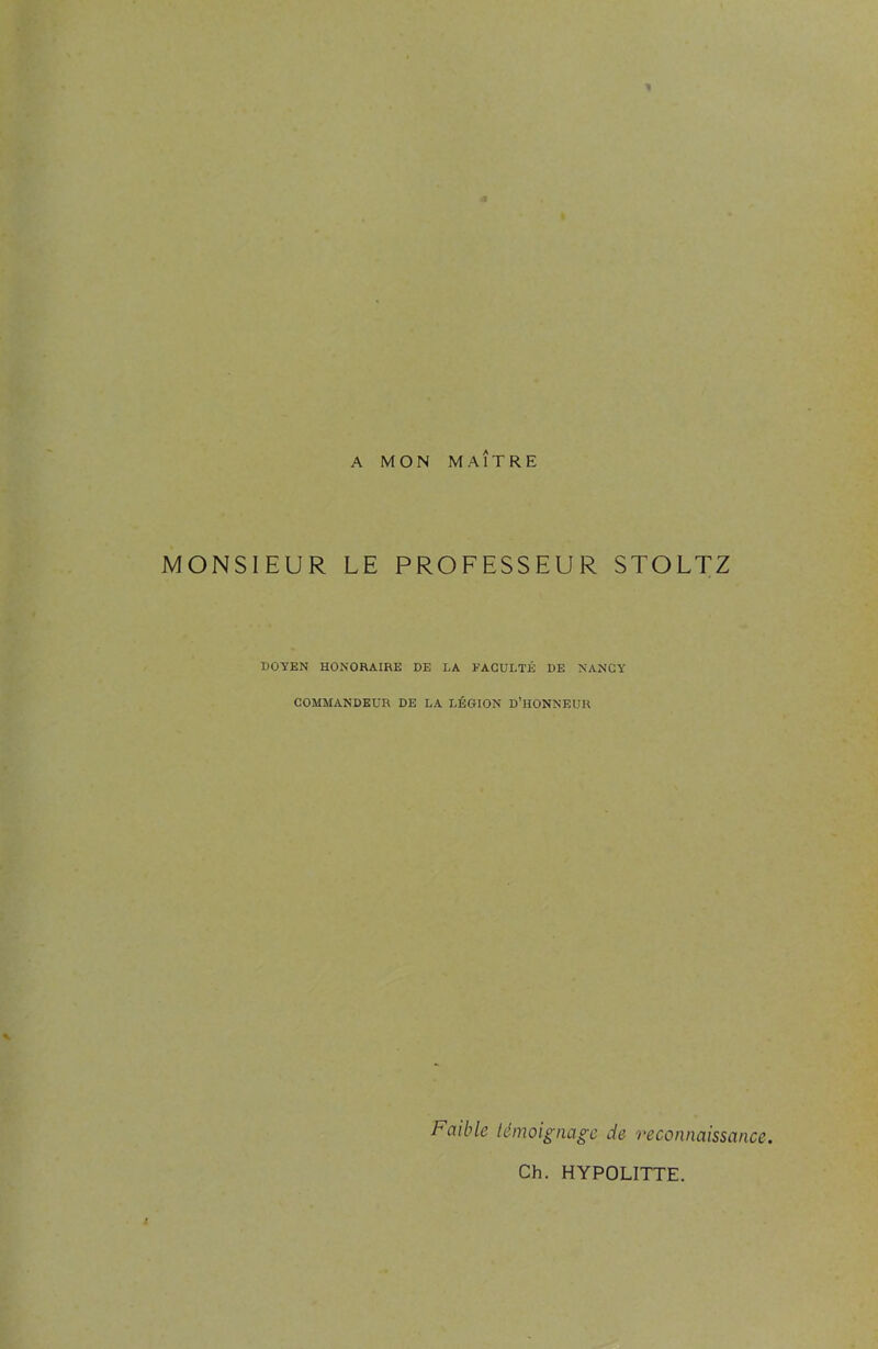 MONSIEUR LE PROFESSEUR STOLTZ DOYEN HONORAIRE DE LA FACULTÉ DE NANCY COMMANDEUR DE LA LÉGION D’HONNEUR Faible témoignage de reconnaissance. Ch. HYPOLITTE.