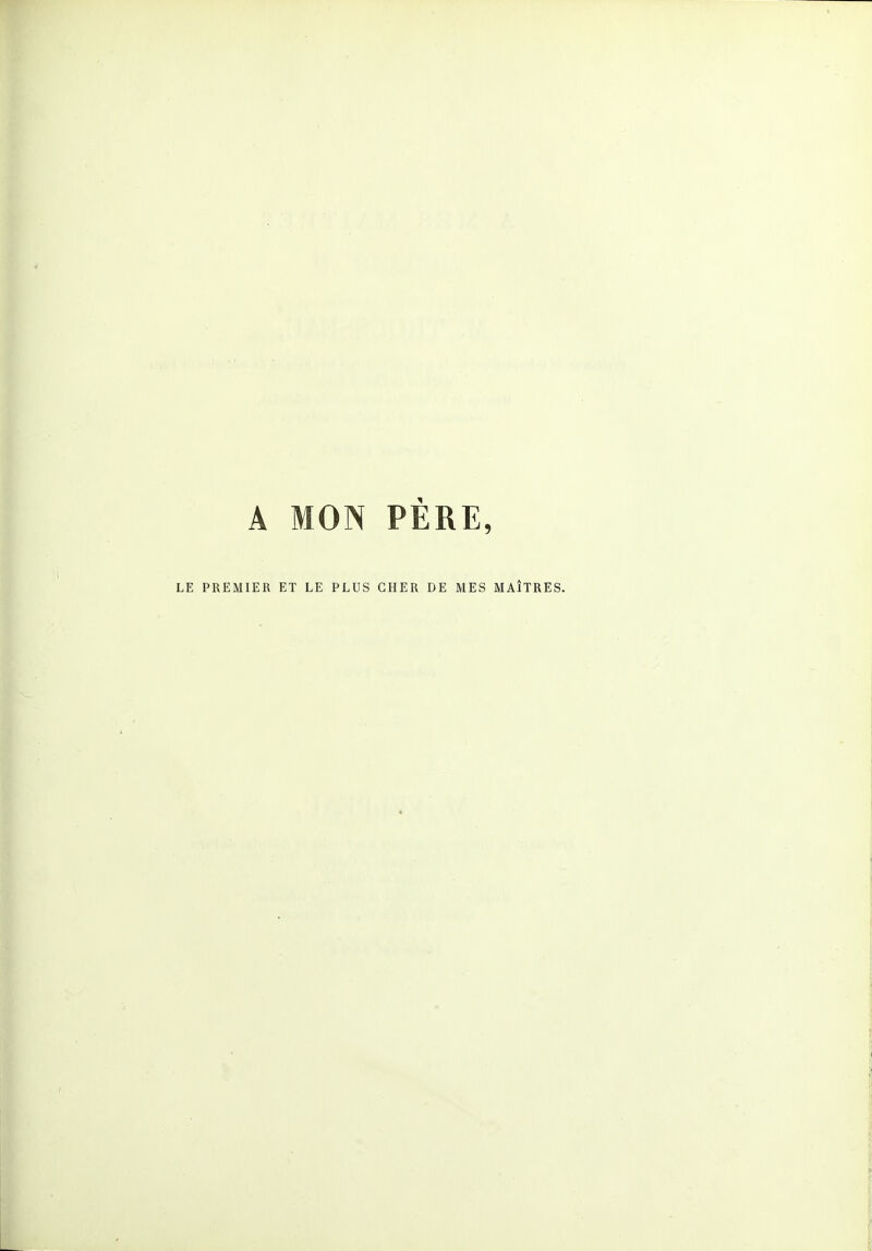 A MON PÈRE, LE PREMIER ET LE PLUS CHER DE MES MAÎTRES.