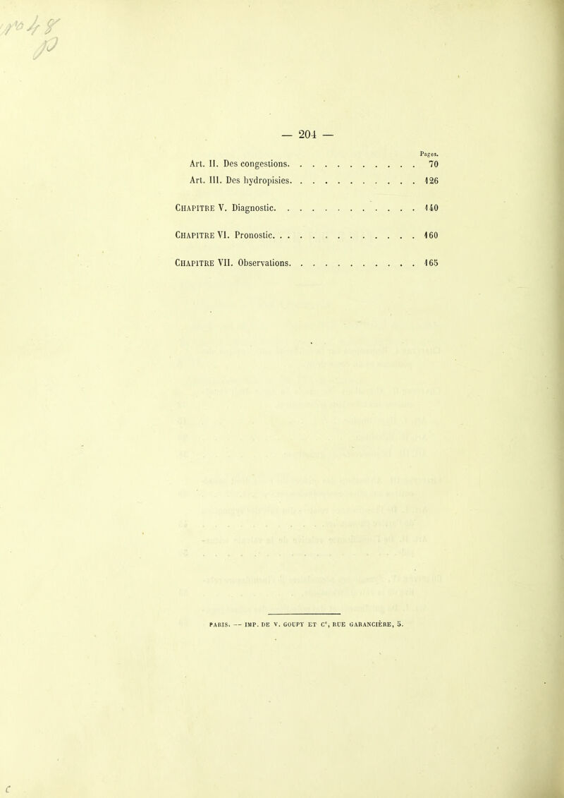 Pages. Art. II. Des congestions 70 Art. III. Des hydropisies 126 Chapitre V. Diagnostic 140 Chapitre VI. Pronostic 160 Chapitre VII. Observations 165 PARIS. — IMP. DE V. GOUPY ET C% RUE GARANCIÈRE, S. C