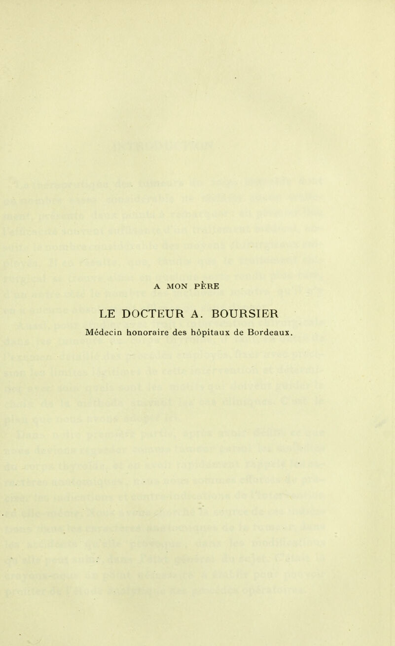 A MON PÈRE LE DOCTEUR A. BOURSIER Médecin honoraire des hôpitaux de Bordeaux.