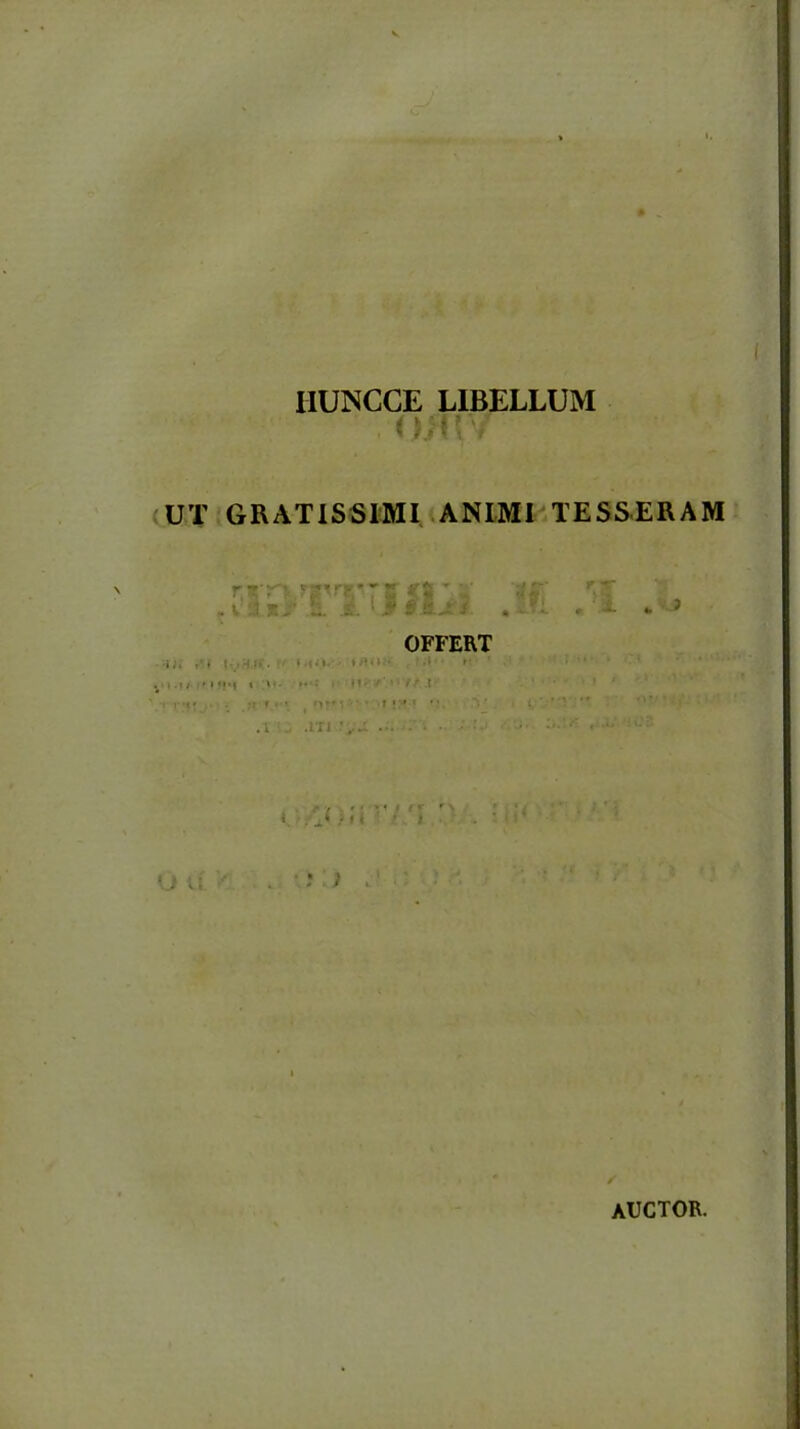 IIUNCCE LIBELLUM . O/YY UT GRATISSIMI ANIMI TESSERAM r TT „ v :.1 r. l-TTIfli» OFFERT •»;. r* * t. » !• ». • »/?*».« .1 r* • » . t / » I »}•! t u. ■ * H • ' • i r \ I M' ; ■: 1 ■ ' f>ff, '*• * T • :•» 1 ** • ■ t ' ■* .i , .m ■ ,-jl • • ; r e ; '; v 1 o auctor.