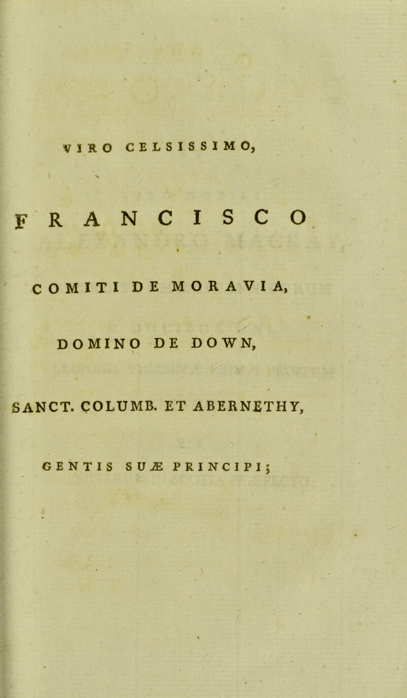 VIRO CELSISSIMO, francisco COMITI DE MORAVIA, DOMINO DE DOWN, * SANCT. COLUMB, ET ABERNETHY, GENTIS SUJE PRINCIPI; «