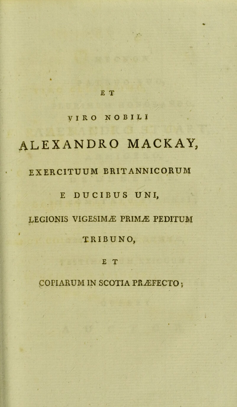 £ T / VIRO NOBILI m r ALEXANDRO MACKAY, EXERCITUUM BRITANNICORUM E DUCIBUS UNI, LEGIONIS VIGESIMA PRIMjE PEDITUM TRIBUNO, E T COPIARUM IN SCOTIA PROFECTO $