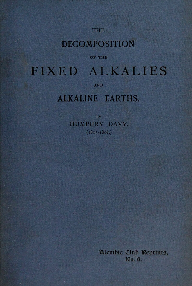 THE DECOMPOSITION OF THE FIXED ALKALIES AND ALKALINE EARTHS. HUMPHRY DAVY. (1807-1808,) No. 6.