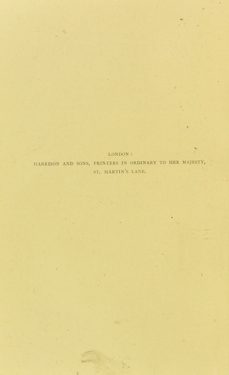 LONDON : HARRISON AND SONS, PRINTERS IN ORDINARY TO HER MAJESTY, ST. MARTIN'S LANE.