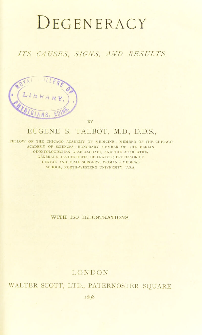 ITS CAUSES, SIGNS, AND RESULTS FELLOW OF THE CHICAGO ACADEMY OF MEDICINE; MEMBER OF THE CHICAGO ACADEMY OF SCIENCES; HONORARY MEMBER OF THE BERLIN ODONTOLOGISCHEN G ESELLSC H A FT, AND THE ASSOCIATION GENERALE DES DENTISTES DE FRANCE ; PROFESSOR OF DENTAL AND ORAL SURGERY, WOMAN S MEDICAL SCHOOL, NORTH-WESTERN UNIVERSITY, U.S.A. EUGENE S. TALBOT, M.D., D.D.S. WITH 120 ILLUSTRATIONS LONDON