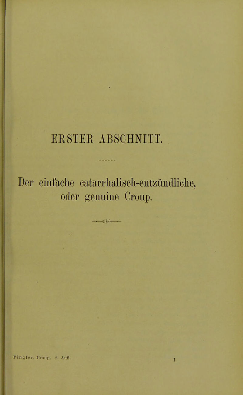 ERSTER ABSCHNITT. Der einfache catarrhalisch-entzündliche, oder genuine Croup. Fingier, Croup. 2. Aufl.