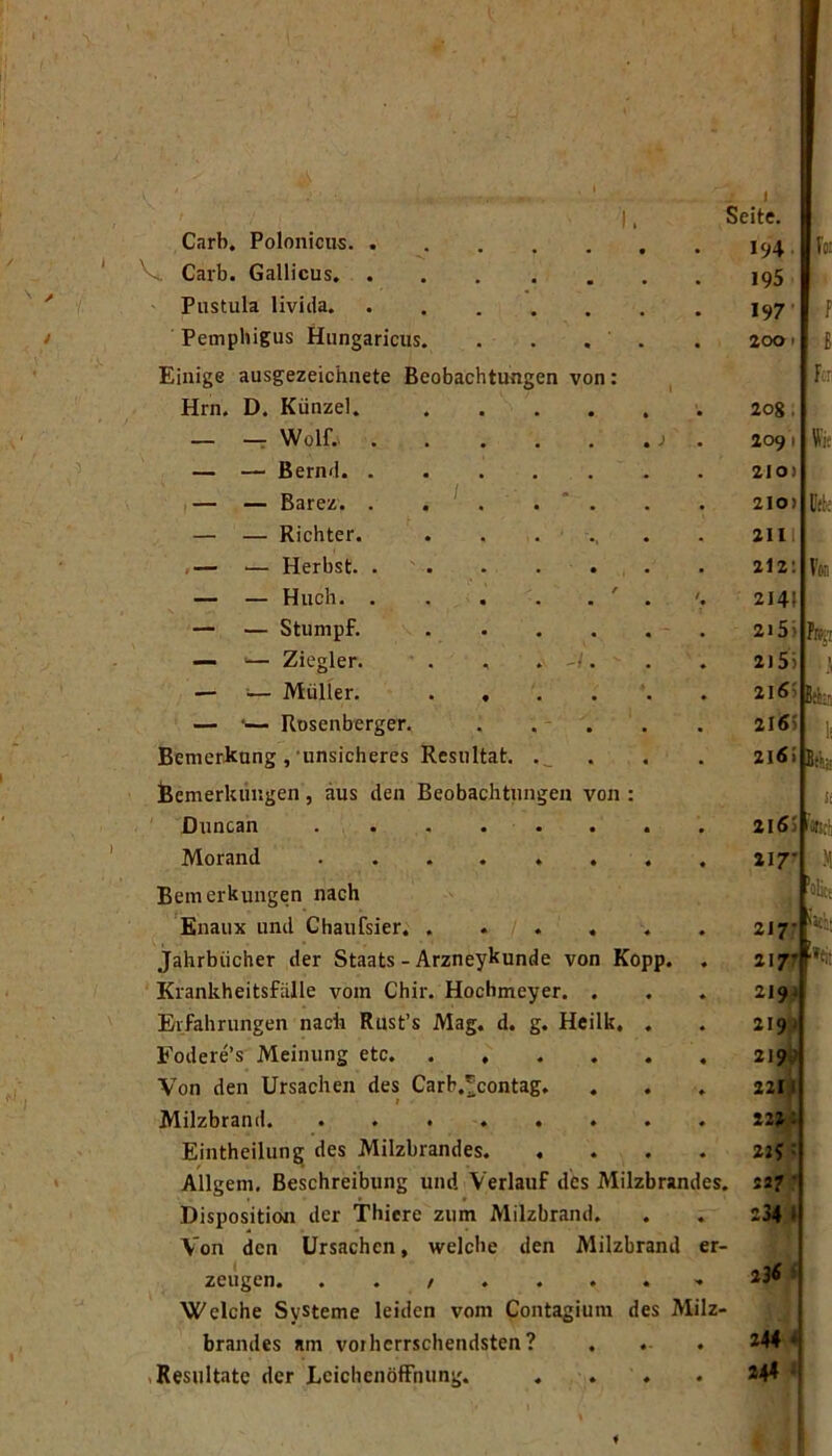 Carb. Poloniciis. . Vc. Carb. Gallicus, . Pustula livida. Pemphigus Hungaricus. Einige ausgezeichnete Beobachtungen von: Hrn. D. Künzel. / _ — WolL . — — Bernd. . I— — Barez. . — — Richter. .— — Herbst. . — — Huch. . — — Stumpf. — •— Ziegler. — — Müller. — •— Rosenberger. . . . Bemerkung ,'unsicheres Resultat. Bemerkungen, aus den Beobachtungen von : Hiincan . . « . . . . Morand ....... Bemerkungen nach 'Enaux und Chaufsier. ..... Jahrbücher der Staats - Arzneykunde von Kopp. Krankheitsfälle vom Chir. Hochmeyer. . Erfahrungen nach Rust’s Mag. d. g. Heilk. . Fodere’s Meinung etc Von den Ursachen des Carb.'eontag. r Milzbrand Eintheilung des Milzbrandes. . Allgem, Beschreibung und Verlauf des Milzbrandes Disposition der Thiere zum Milzbrand, Von den Ursachen, welche den Milzbrand er zeugen. Welche Systeme leiden vom Contagium des Mi brandes am vorherrschendsten? «Resultate der Leichenöffnung. Bfis 236 i z-