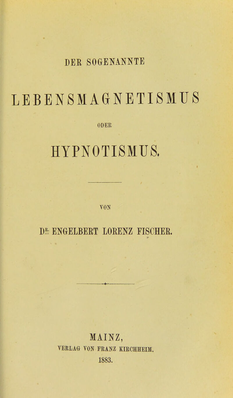 LEBENSMAGNETISMUS ODER HYPN0TI8MU8. VON m ENGELBERT LORENZ FISCHER. MAINZ, VERLAG VON FRANZ KIRCHHEIM, 1883.