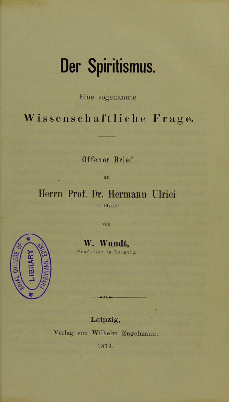 Der Spiritismus Eine sogenannte Wissenschaftliche Frage. Offener Brief an Herrn Prof. Dr. Hermann Ulrici in HaUe W. Wundt, Profpssor in Leipzig. Leipzig, Verlag von Wilhelm Engelmann. 1879.
