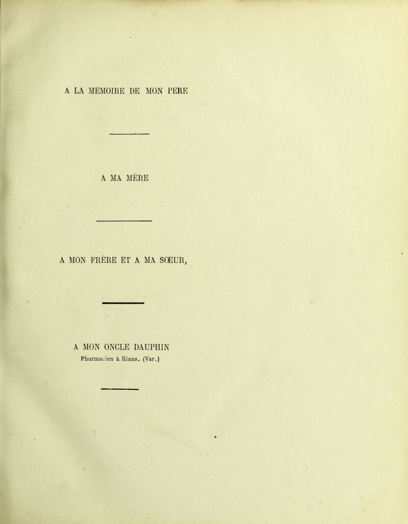 A LA MÉMOIRE DE MON PERE A MA MÈRE A MON FRÈRE ET A MA SOEUR, A MON ONCLE DAUPHIN Pharmacien à Rians. (Var.)