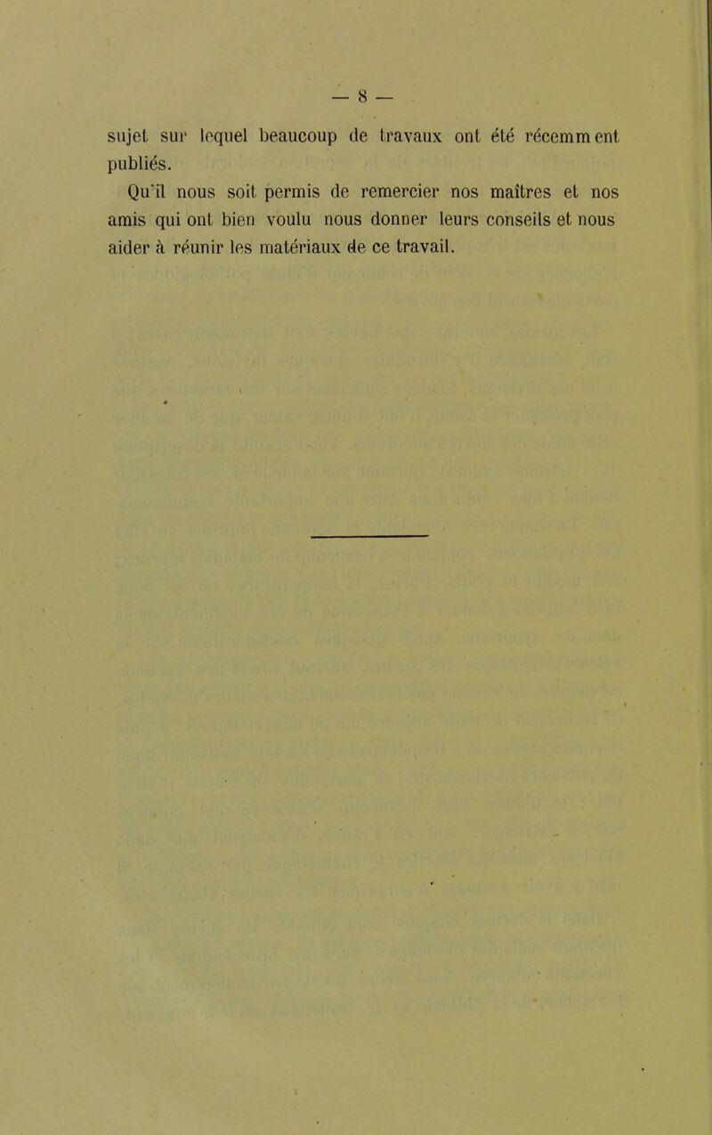 sujet sur lequel beaucoup de travaux ont été récemment publiés. Qu'il nous soit permis de remercier nos maîtres et nos amis qui ont bien voulu nous donner leurs conseils et nous aider à réunir les matériaux de ce travail.