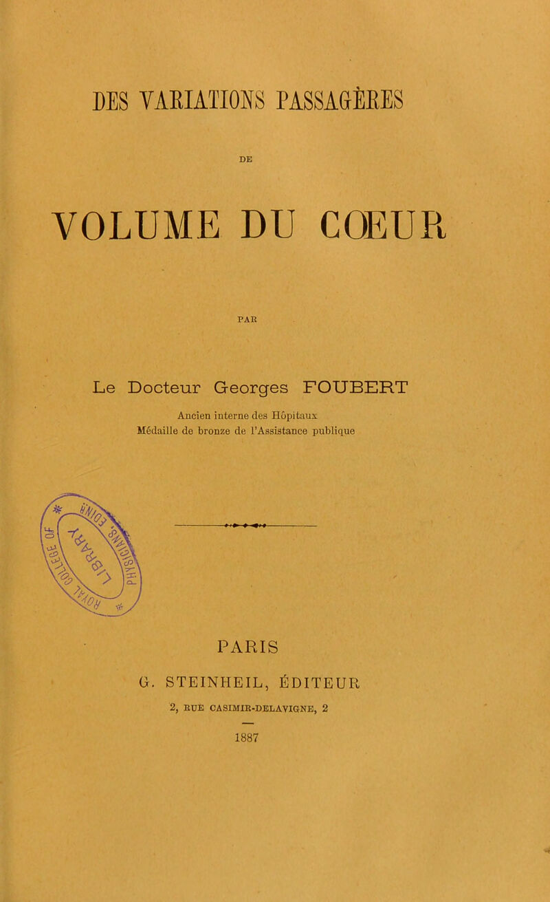 DE VOLUME DU CŒUR PAR Le Docteur Georges FOUBERT Ancien interne des Hôpitaux Médaille de bronze de l’Assistance publique PARIS G. STEINHEIL, ÉDITEUR 2, RUE CASIMIR-DELAVIGNE, 2