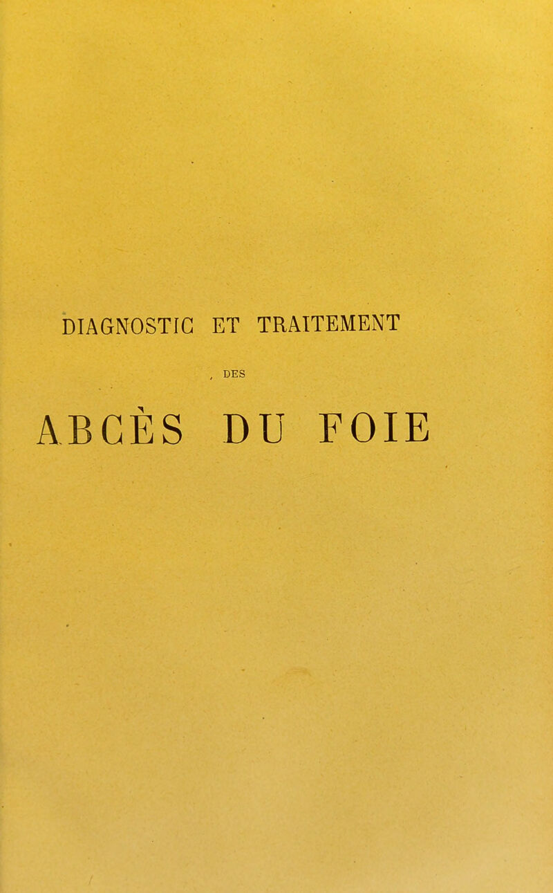 DIAGNOSTIC ET TRAITEMENT , DES ABCÈS DU FOIE