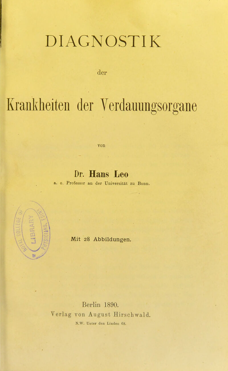 DIAGNOSTIK der Krankheiten der Yerdauungsorgane Yon Dr. Hans Leo a. 0. Professor an der Universität zu Bonn. Mit 28 Abbildungen. Berlin 1890. Verlag von August Hirschwald. N.W. Unter den Linden 68.