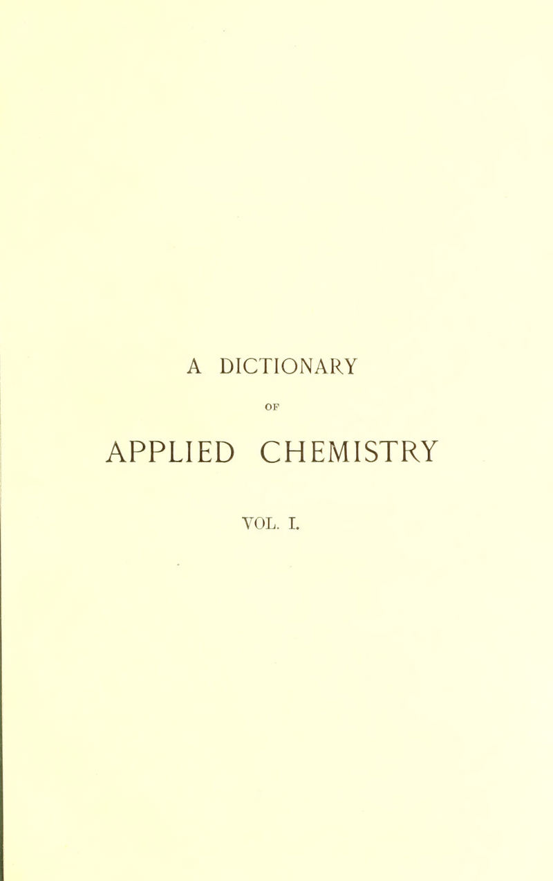 A DICTIONARY OF APPLIED CHEMISTRY YOL. I.