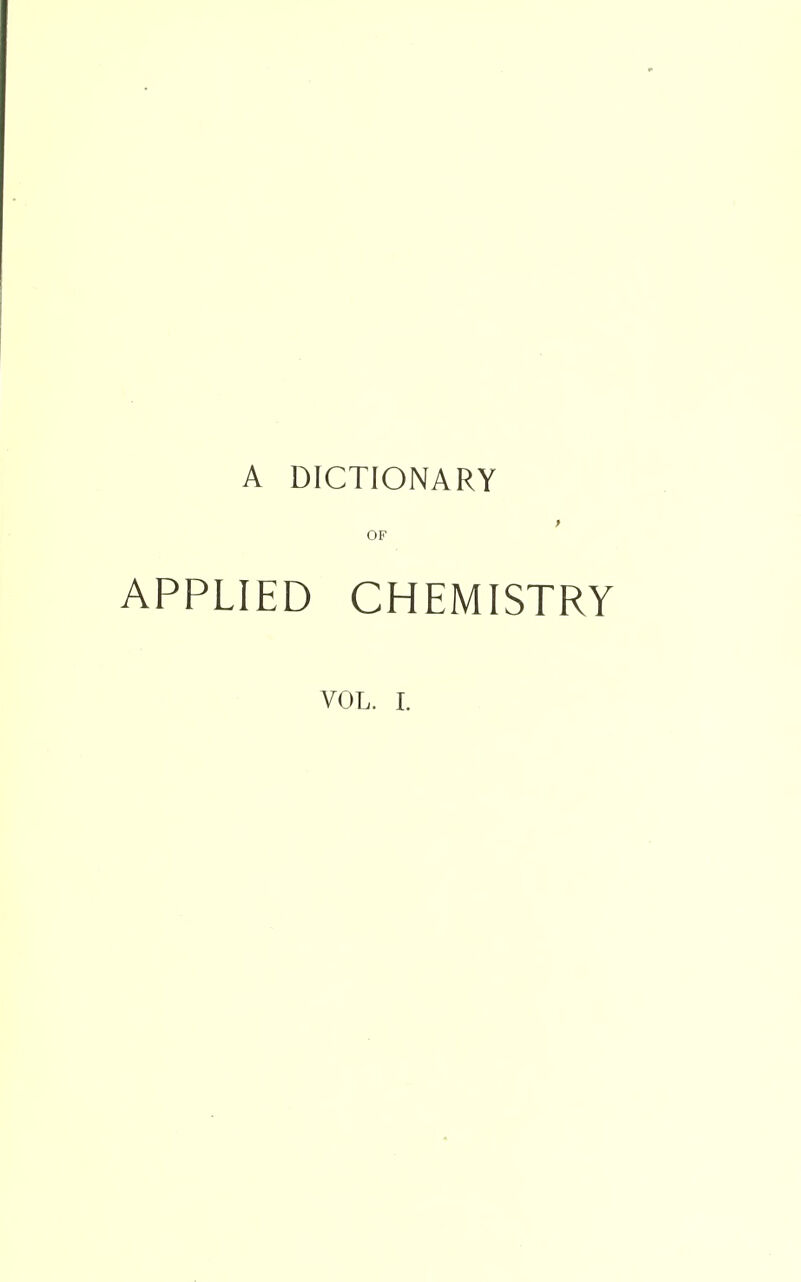 A DICTIONARY OF APPLIED CHEMISTRY VOL. I.