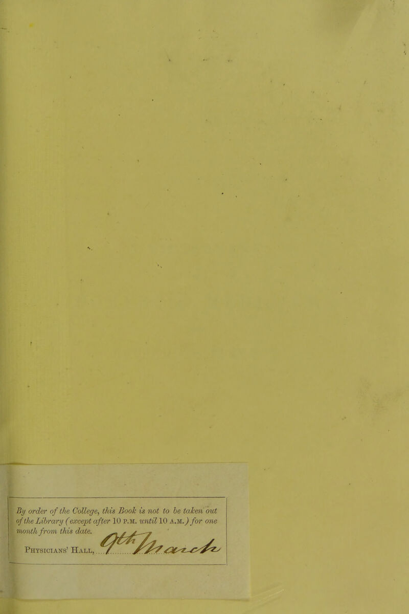 By order of the College, this Booh is not to he tahm out of the Library (except after 10 p.m. until 10 am.) for one month from this date. Physicians' Hall,