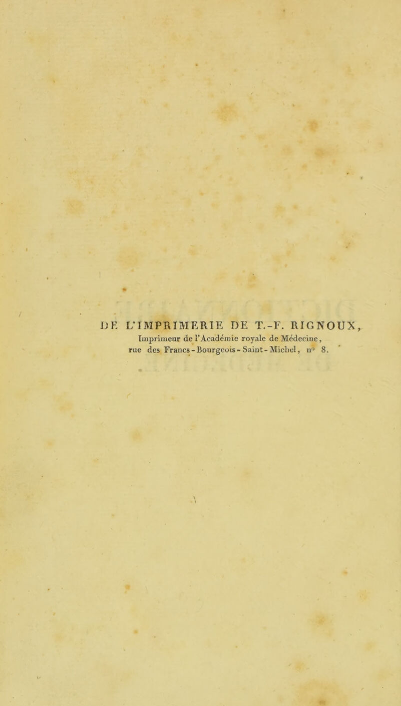 L’IMPRIMERIE DE T.-F. RIGNOUX, Imprimeur de l’Académie royale de Médecine, rue des Francs-Bourgeois-Saint-Michel, u° 8.