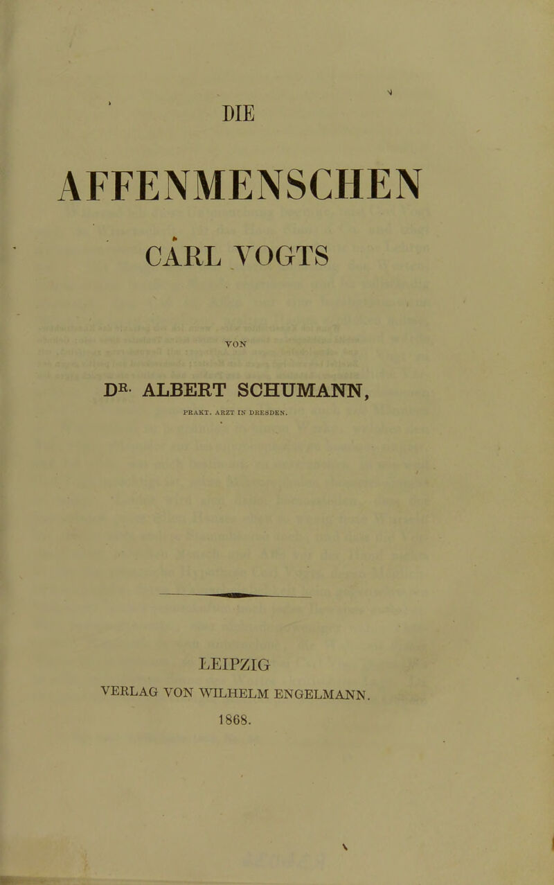 DIE AFFENMENSCHEN CARL VOGTS VON DR ALBERT SCHUMANN, PRAKT. ARZT IN DRESDEN. LEIPZIG VERLAG VON WILHELM ENGELMANN. 1868. \