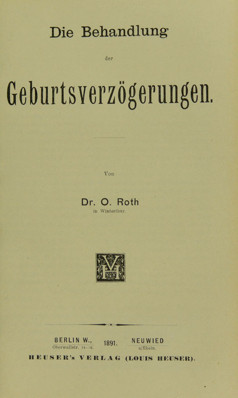 Die Behandlung- der Geburtsverzögerungen Von Dr. O. Roth in Winterthur. BERLIN W., 18gi NEUWIED Obenvallstr. 14-16. a/Rh ein.