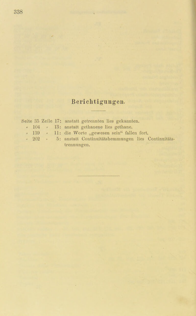 Berichtigungen. Seite 35 Zeile 17: anstatt getrennten lies gekannten. = 104 = 13: anstatt gethanene lies gethane. = 139 = 11: die Worte „gewesen sein“ fallen fort. = 202 •- 5: anstatt Continuitätshemmungen lies Continuitäts- trennungen.
