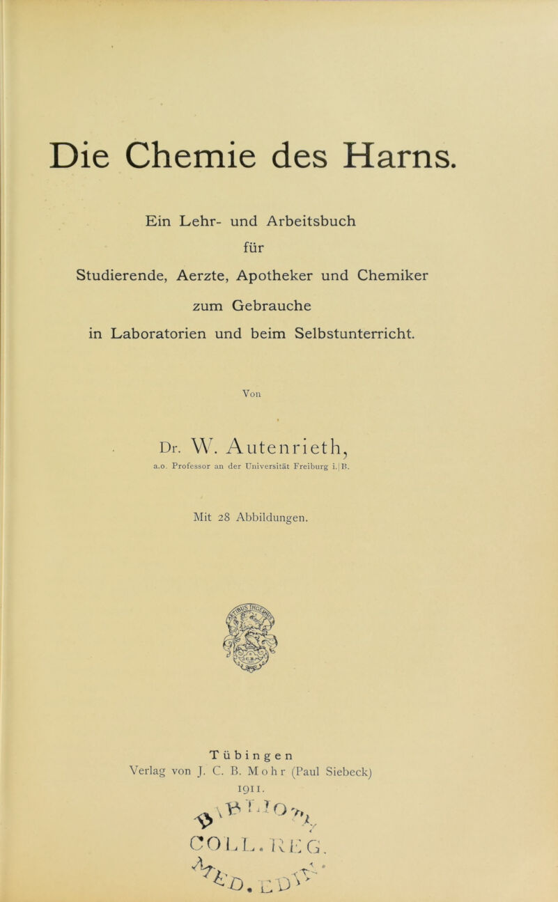 Ein Lehr- und Arbeitsbuch für Studierende, Aerzte, Apotheker und Chemiker zum Gebrauche in Laboratorien und beim Selbstunterricht Von Dr. W. Autenrieth, a.o. Professor an der Universität Freiburg i. B. Mit 28 Abbildungen. o Tübingen Verlag von J. C. B. Mohr (Paul Siebeck) 1911. v V- Y. J o v. J % CO LL .REG. o.