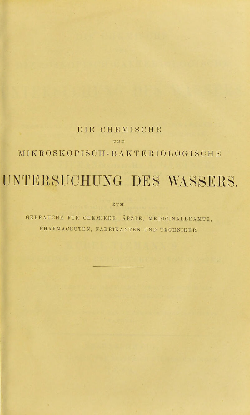 DIE CHEMISCHE UND MIKEO S KO PI SCH-BAKTERIOLOGISCHE UNTERSUCHUNG DES WASSERS. ZUM GEBRAUCHE FÜR CHEMIKER, ÄRZTE, ME DICINALBEAMTE, PHARMACEUTEN, FABRIKANTEN UND TECHNIKER.
