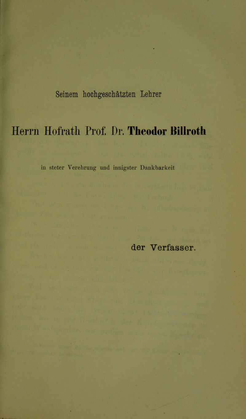 Seinem hochgeschätzten Lehrer Herrn Hofrath Prof. Dr. Theodor Billroth in steter Verehrung und innigster Dankbarkeit der Verfasser.