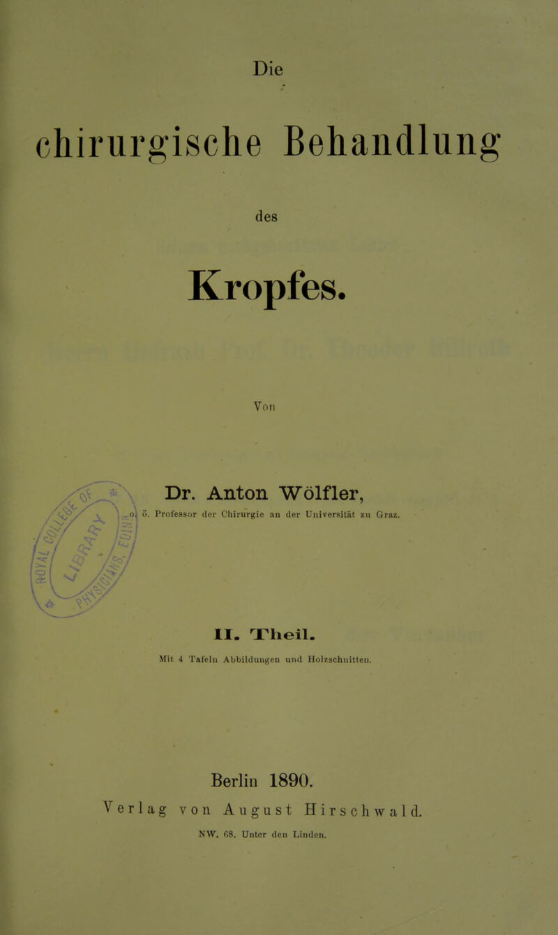 Die chirurgische Behandlung des Kropfes. Von <^V^jj^ ^ Piofessor der Chii-urgie an der Universität zu Graz. Dr. Anton Wölfler, II. Theil. Mit i Tafeln Abbildungen und Holzschnitten. Verlag Berlin 1890. von August Hirschwald. NW. 08. Unter den Linden.