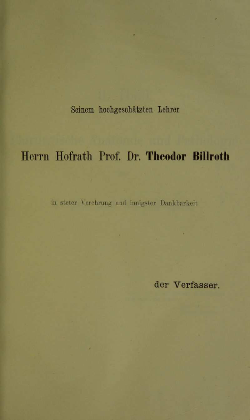 Seinem hochgeschätzten Lehrer Herrn Hofrath Prof. Dr. Theodor Billroth in steter Verehrung und innigster Dcankbarkeit der Verfasser.