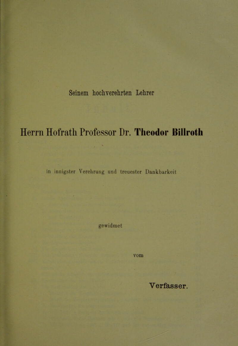 Seinem hocliverelirteii Lehrer Herrn Hofrath Professor Dr. Theodor Billroth in innigster Verehrung und treuester Dankbarkeit gewidnaet vom Verfasser.